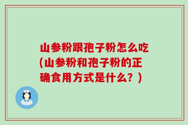 山参粉跟孢子粉怎么吃(山参粉和孢子粉的正确食用方式是什么？)