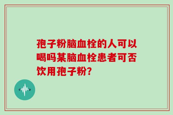 孢子粉脑的人可以喝吗某脑患者可否饮用孢子粉？