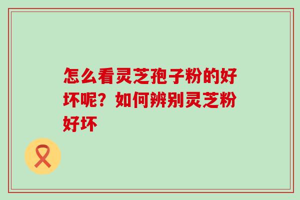 怎么看灵芝孢子粉的好坏呢？如何辨别灵芝粉好坏