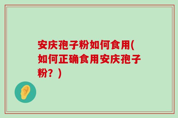 安庆孢子粉如何食用(如何正确食用安庆孢子粉？)