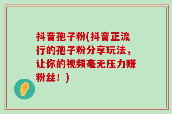 抖音孢子粉(抖音正流行的孢子粉分享玩法，让你的视频毫无压力赚粉丝！)