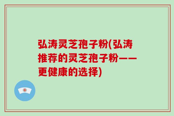 弘涛灵芝孢子粉(弘涛推荐的灵芝孢子粉——更健康的选择)