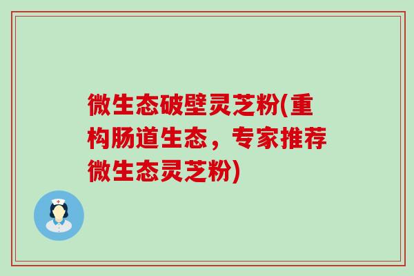 微生态破壁灵芝粉(重构肠道生态，专家推荐微生态灵芝粉)