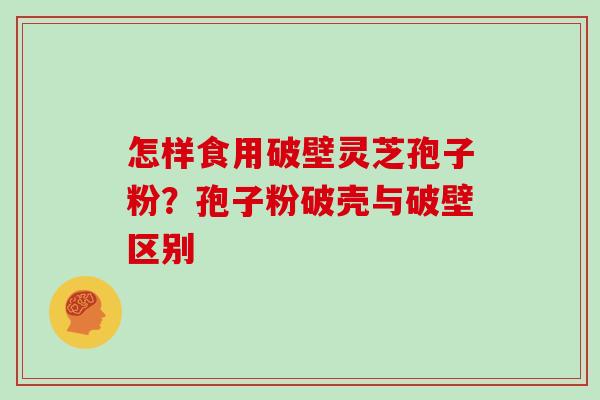 怎样食用破壁灵芝孢子粉？孢子粉破壳与破壁区别