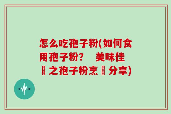 怎么吃孢子粉(如何食用孢子粉？  美味佳餚之孢子粉烹飪分享)