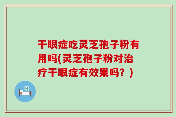 干眼症吃灵芝孢子粉有用吗(灵芝孢子粉对干眼症有效果吗？)