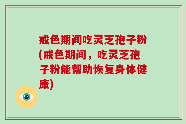 戒色期间吃灵芝孢子粉(戒色期间，吃灵芝孢子粉能帮助恢复身体健康)