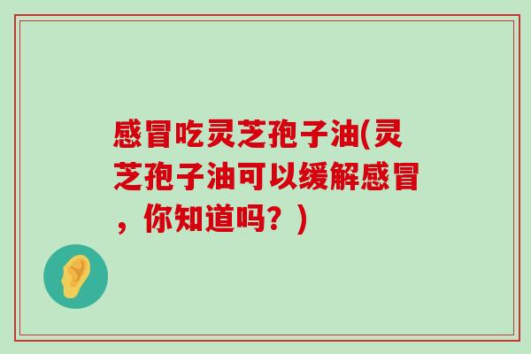 吃灵芝孢子油(灵芝孢子油可以缓解，你知道吗？)