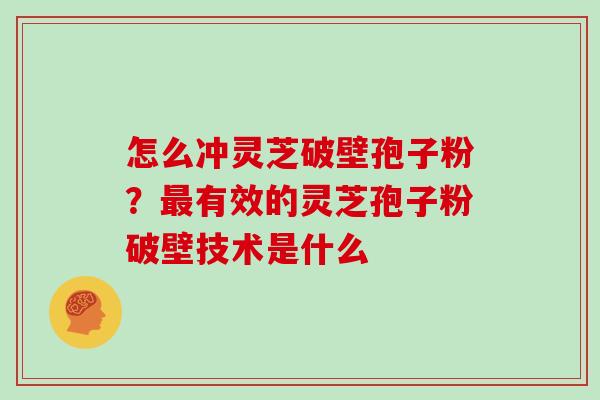 怎么冲灵芝破壁孢子粉？有效的灵芝孢子粉破壁技术是什么