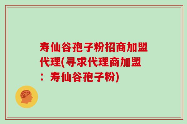 寿仙谷孢子粉招商加盟代理(寻求代理商加盟：寿仙谷孢子粉)