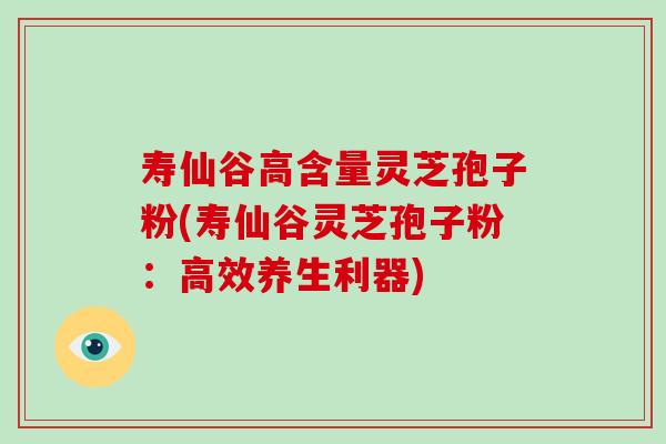 寿仙谷高含量灵芝孢子粉(寿仙谷灵芝孢子粉：高效养生利器)