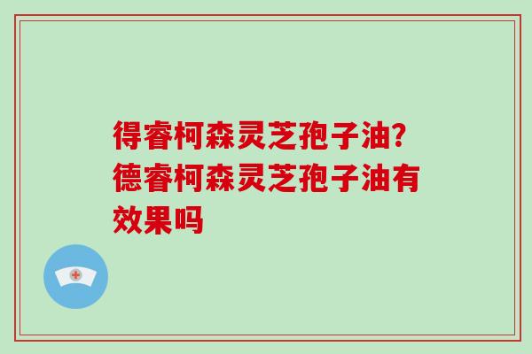 得睿柯森灵芝孢子油？德睿柯森灵芝孢子油有效果吗