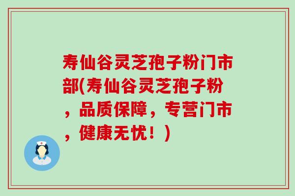 寿仙谷灵芝孢子粉门市部(寿仙谷灵芝孢子粉，品质保障，专营门市，健康无忧！)