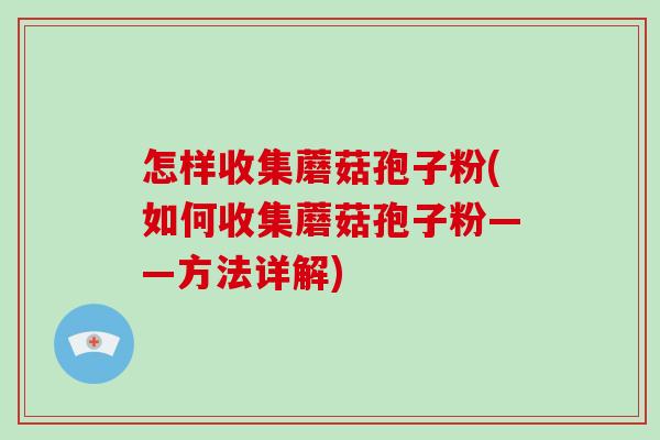 怎样收集蘑菇孢子粉(如何收集蘑菇孢子粉——方法详解)