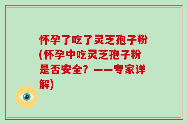 怀孕了吃了灵芝孢子粉(怀孕中吃灵芝孢子粉是否安全？——专家详解)