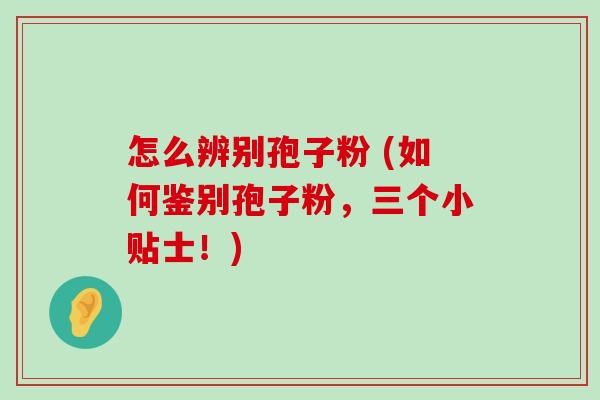 怎么辨别孢子粉 (如何鉴别孢子粉，三个小贴士！)