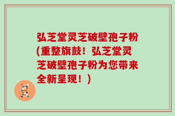 弘芝堂灵芝破壁孢子粉(重整旗鼓！弘芝堂灵芝破壁孢子粉为您带来全新呈现！)