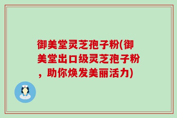 御美堂灵芝孢子粉(御美堂出口级灵芝孢子粉，助你焕发美丽活力)