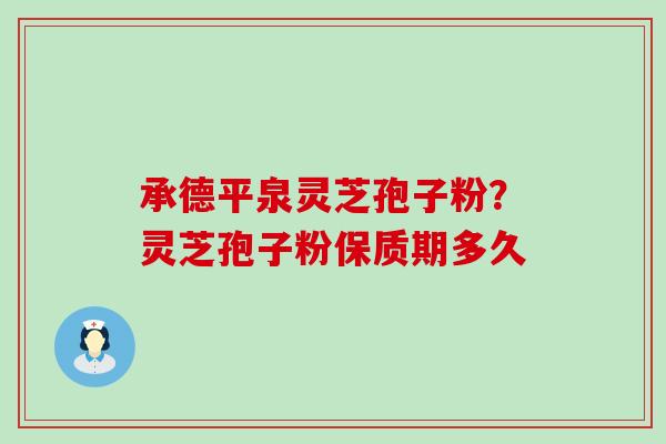 承德平泉灵芝孢子粉？灵芝孢子粉保质期多久