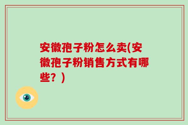 安徽孢子粉怎么卖(安徽孢子粉销售方式有哪些？)