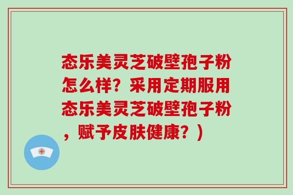 态乐美灵芝破壁孢子粉怎么样？采用定期服用态乐美灵芝破壁孢子粉，赋予健康？)