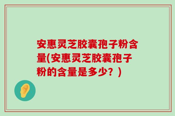 安惠灵芝胶囊孢子粉含量(安惠灵芝胶囊孢子粉的含量是多少？)