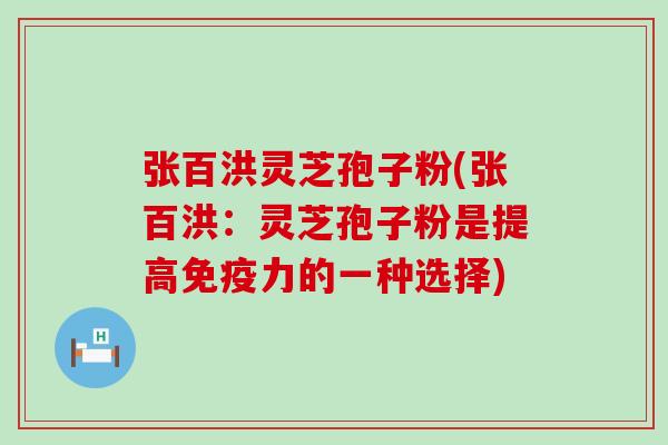 张百洪灵芝孢子粉(张百洪：灵芝孢子粉是提高免疫力的一种选择)