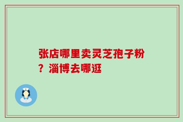 张店哪里卖灵芝孢子粉？淄博去哪逛