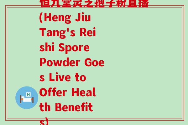 恒九堂灵芝孢子粉直播(Heng Jiu Tang's Reishi Spore Powder Goes Live to Offer Health Benefits)