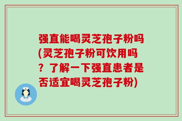 强直能喝灵芝孢子粉吗(灵芝孢子粉可饮用吗？了解一下强直患者是否适宜喝灵芝孢子粉)