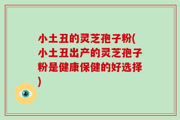 小土丑的灵芝孢子粉(小土丑出产的灵芝孢子粉是健康保健的好选择)