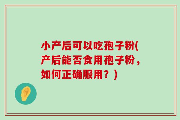 小产后可以吃孢子粉(产后能否食用孢子粉，如何正确服用？)