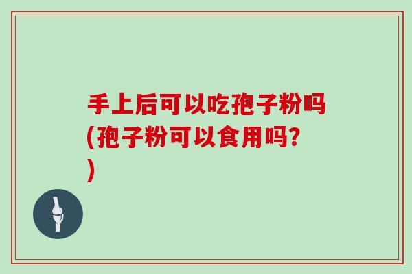 手上后可以吃孢子粉吗(孢子粉可以食用吗？)