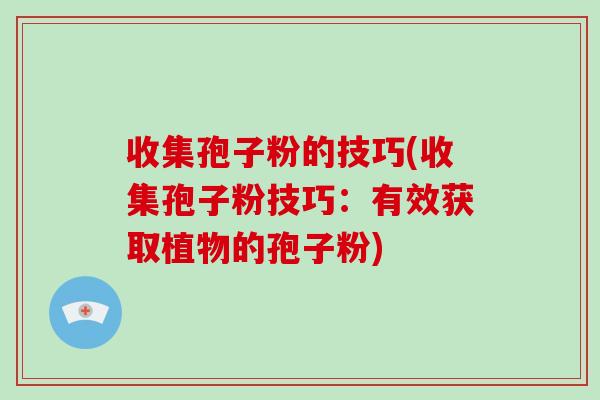 收集孢子粉的技巧(收集孢子粉技巧：有效获取植物的孢子粉)