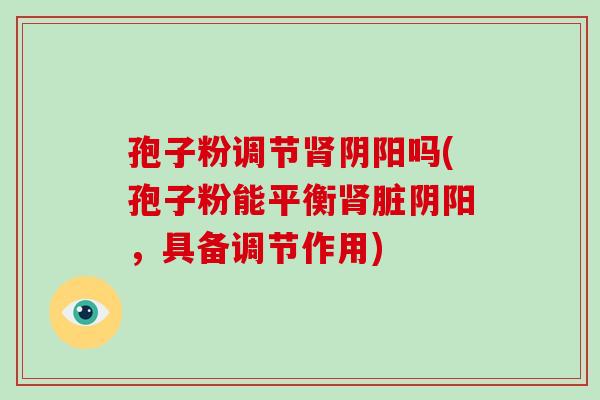 孢子粉调节阴阳吗(孢子粉能平衡脏阴阳，具备调节作用)