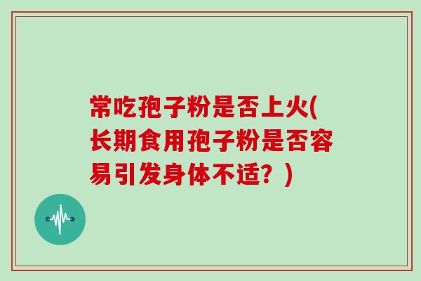 常吃孢子粉是否上火(长期食用孢子粉是否容易引发身体不适？)