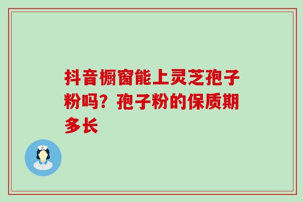 抖音橱窗能上灵芝孢子粉吗？孢子粉的保质期多长