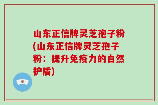 山东正信牌灵芝孢子粉(山东正信牌灵芝孢子粉：提升免疫力的自然护盾)