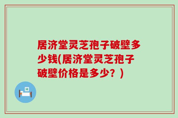 居济堂灵芝孢子破壁多少钱(居济堂灵芝孢子破壁价格是多少？)