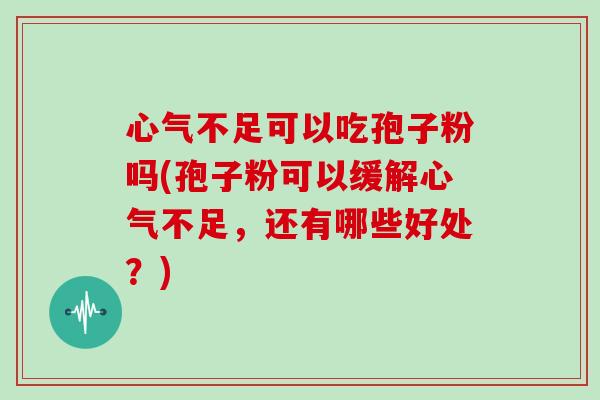 心气不足可以吃孢子粉吗(孢子粉可以缓解心气不足，还有哪些好处？)