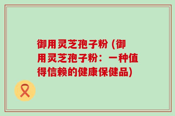 御用灵芝孢子粉 (御用灵芝孢子粉：一种值得信赖的健康保健品)