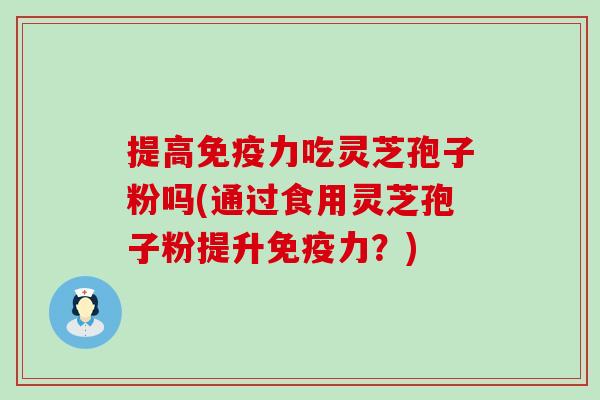 提高免疫力吃灵芝孢子粉吗(通过食用灵芝孢子粉提升免疫力？)