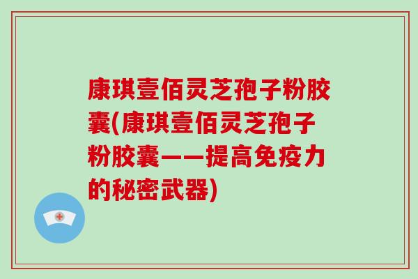 康琪壹佰灵芝孢子粉胶囊(康琪壹佰灵芝孢子粉胶囊——提高免疫力的秘密武器)