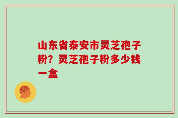 山东省泰安市灵芝孢子粉？灵芝孢子粉多少钱一盒