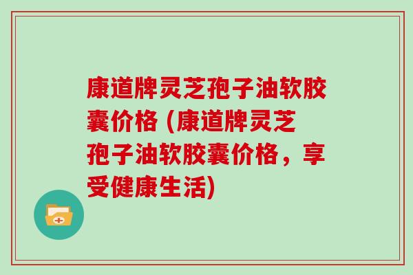 康道牌灵芝孢子油软胶囊价格 (康道牌灵芝孢子油软胶囊价格，享受健康生活)