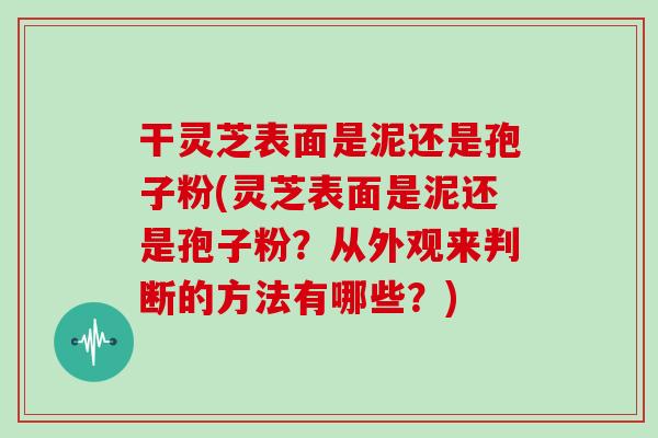 干灵芝表面是泥还是孢子粉(灵芝表面是泥还是孢子粉？从外观来判断的方法有哪些？)