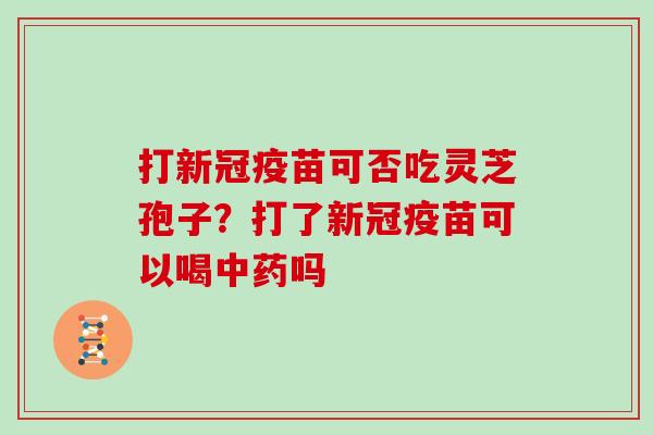 打新冠疫苗可否吃灵芝孢子？打了新冠疫苗可以喝吗