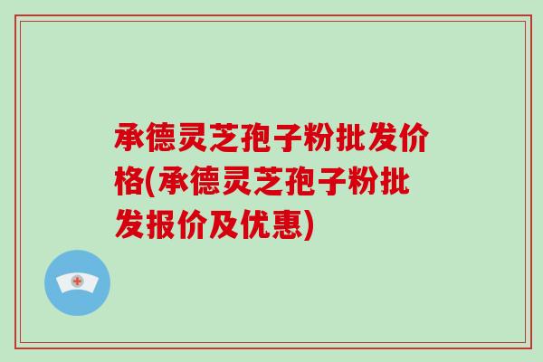 承德灵芝孢子粉批发价格(承德灵芝孢子粉批发报价及优惠)