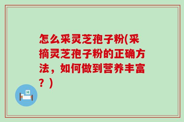 怎么采灵芝孢子粉(采摘灵芝孢子粉的正确方法，如何做到营养丰富？)