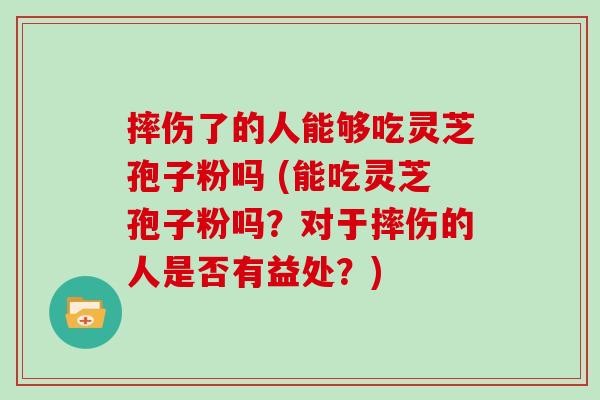 摔伤了的人能够吃灵芝孢子粉吗 (能吃灵芝孢子粉吗？对于摔伤的人是否有益处？)